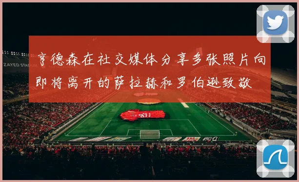 亨德森在社交媒体分享多张照片向即将离开的萨拉赫和罗伯逊致敬