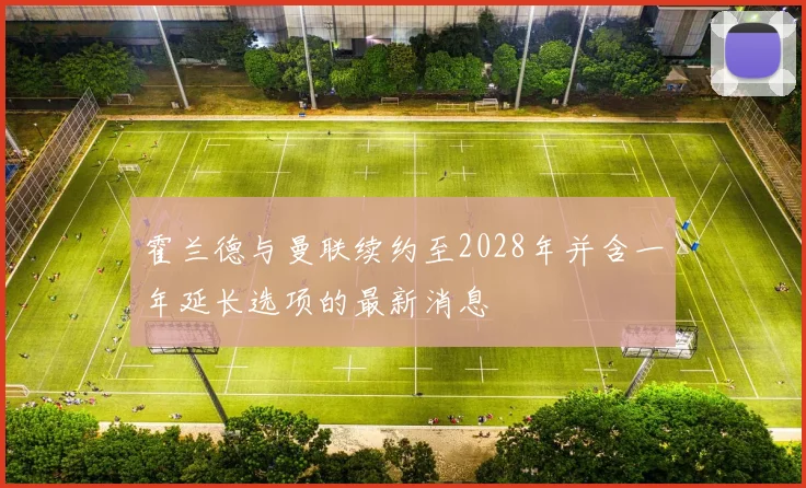 霍兰德与曼联续约至2028年并含一年延长选项的最新消息