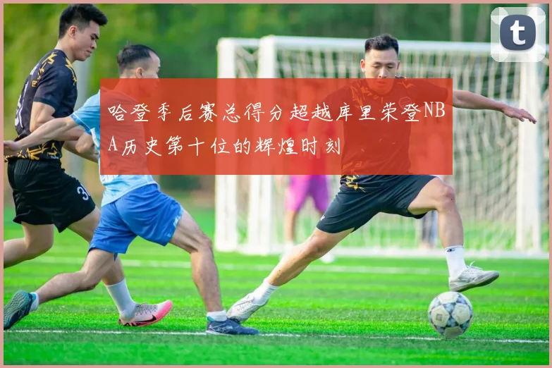 哈登季后赛总得分超越库里荣登NBA历史第十位的辉煌时刻