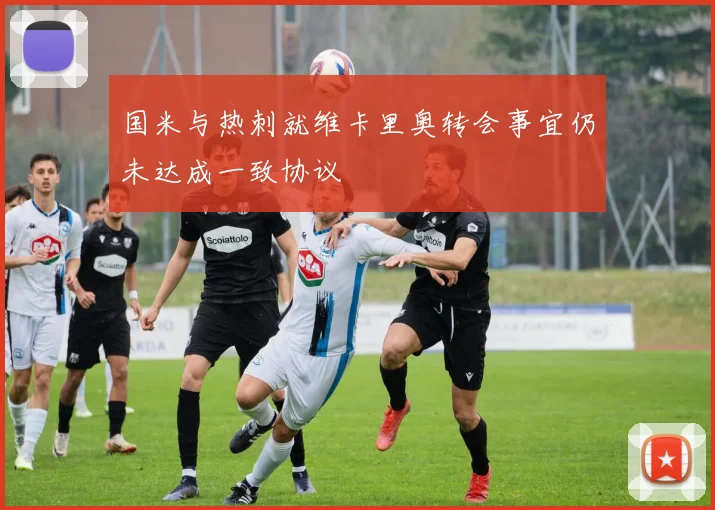 国米与热刺就维卡里奥转会事宜仍未达成一致协议