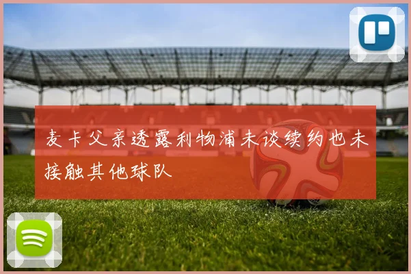 麦卡父亲透露利物浦未谈续约也未接触其他球队