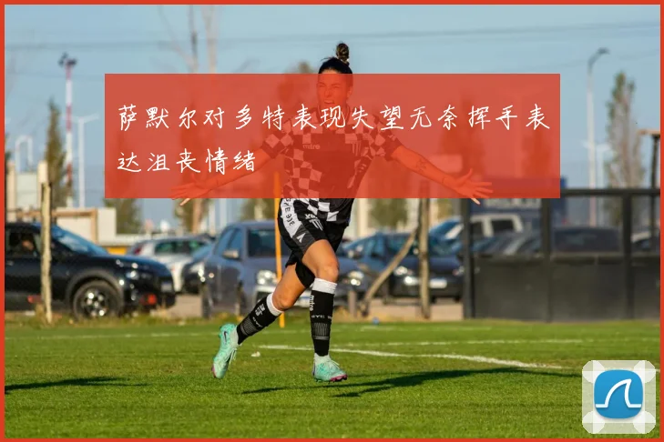萨默尔对多特表现失望无奈挥手表达沮丧情绪