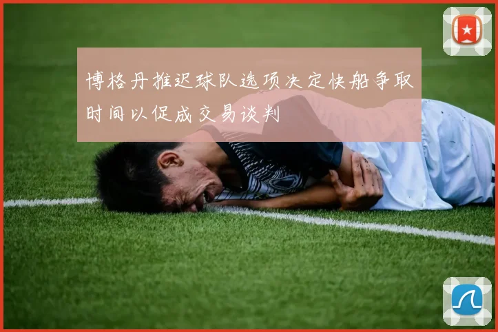 博格丹推迟球队选项决定快船争取时间以促成交易谈判