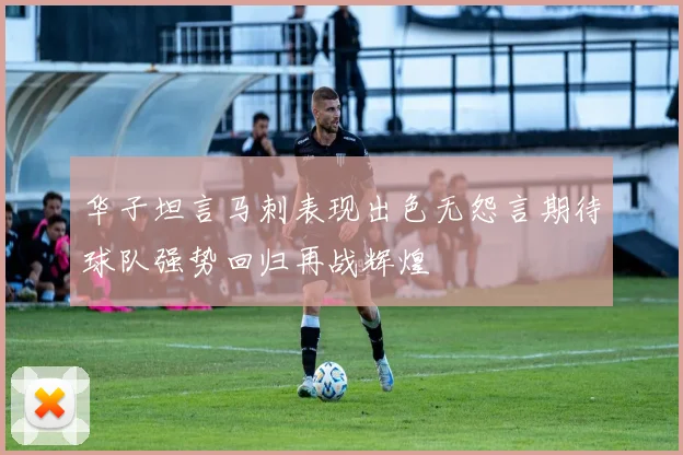 华子坦言马刺表现出色无怨言期待球队强势回归再战辉煌