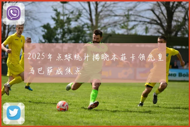 2025年点球统计揭晓本菲卡领先皇马巴萨成焦点