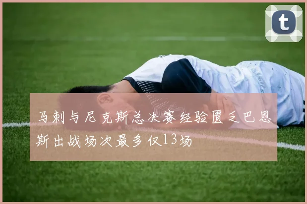 马刺与尼克斯总决赛经验匮乏巴恩斯出战场次最多仅13场