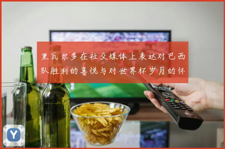 里瓦尔多在社交媒体上表达对巴西队胜利的喜悦与对世界杯岁月的怀念
