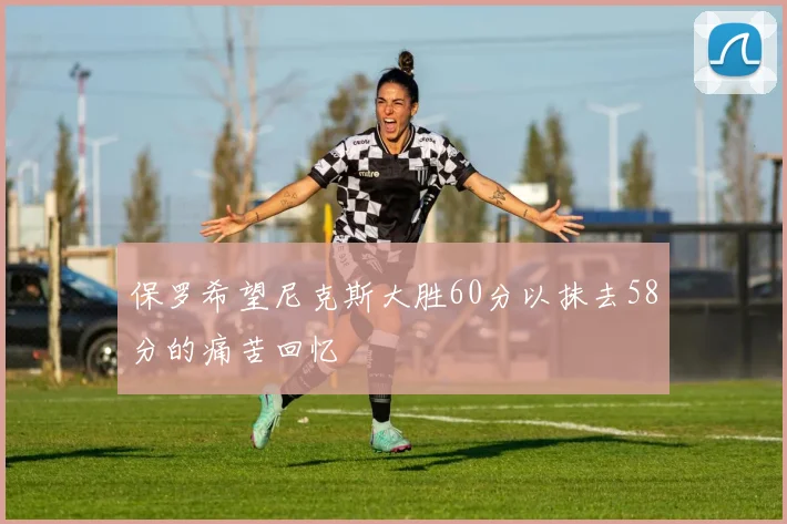 保罗希望尼克斯大胜60分以抹去58分的痛苦回忆