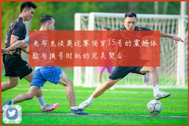 老布克谈奥运赛场穿15号的震撼体验与换号时机的完美契合