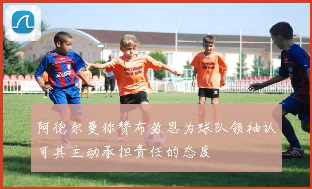 阿德尔曼称赞布劳恩为球队领袖认可其主动承担责任的态度