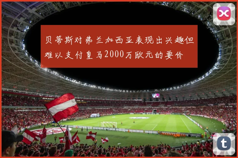贝蒂斯对弗兰加西亚表现出兴趣但难以支付皇马2000万欧元的要价