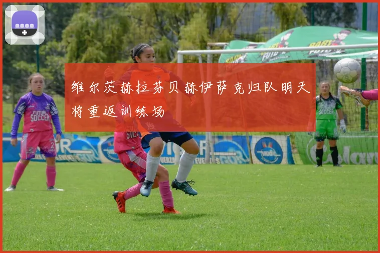 维尔茨赫拉芬贝赫伊萨克归队明天将重返训练场