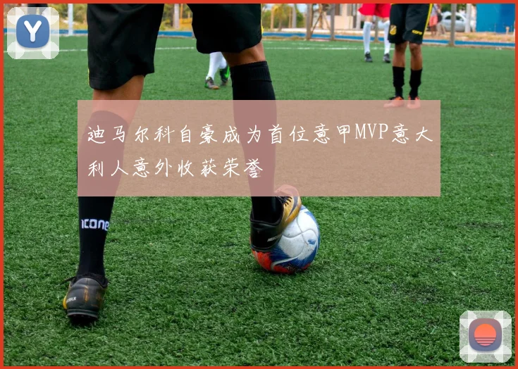 迪马尔科自豪成为首位意甲MVP意大利人意外收获荣誉