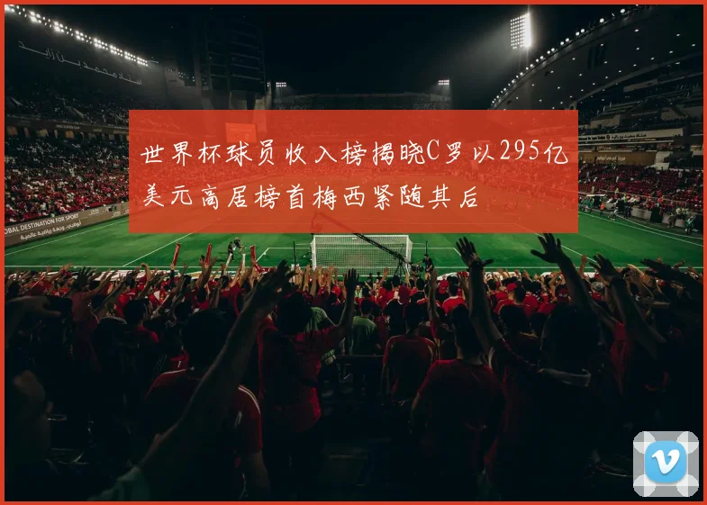 世界杯球员收入榜揭晓C罗以295亿美元高居榜首梅西紧随其后