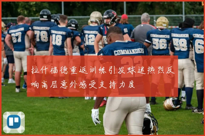 拉什福德重返训练引发球迷热烈反响高层意外感受支持力度