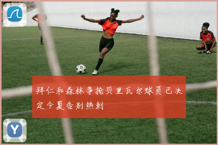 拜仁和森林争抢贝里瓦尔球员已决定今夏告别热刺