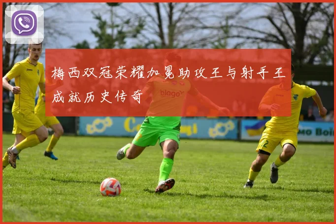 梅西双冠荣耀加冕助攻王与射手王成就历史传奇