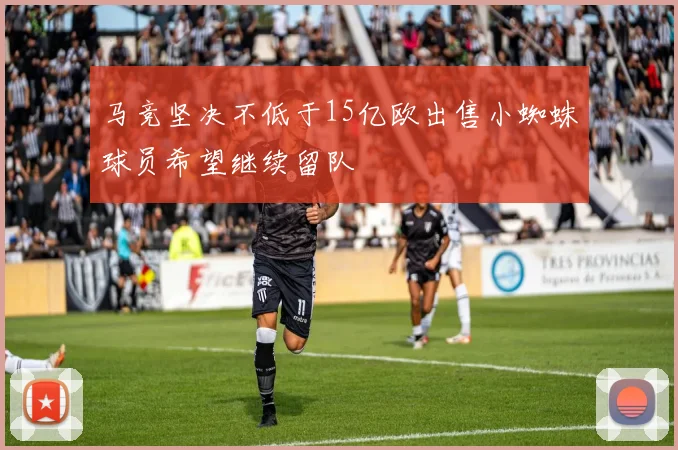 马竞坚决不低于15亿欧出售小蜘蛛球员希望继续留队