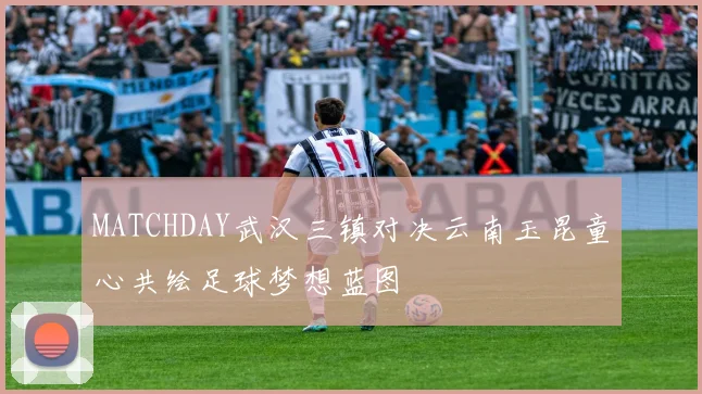 MATCHDAY武汉三镇对决云南玉昆童心共绘足球梦想蓝图