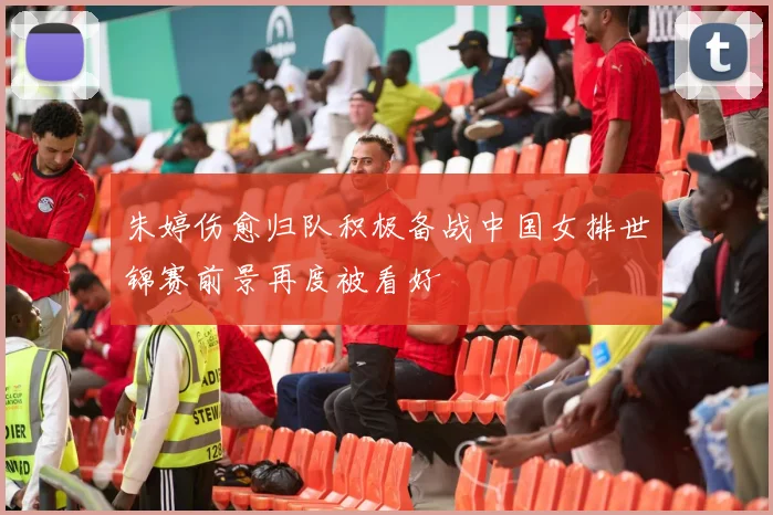 朱婷伤愈归队积极备战中国女排世锦赛前景再度被看好