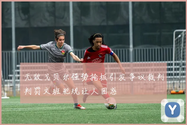 无敌戈贝尔强势抢板引发争议裁判判罚文班犯规让人困惑