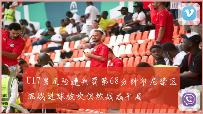 U17男足险遭判罚第68分钟印尼禁区混战进球被吹仍然战成平局