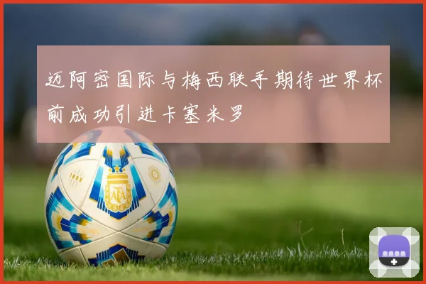 迈阿密国际与梅西联手期待世界杯前成功引进卡塞米罗