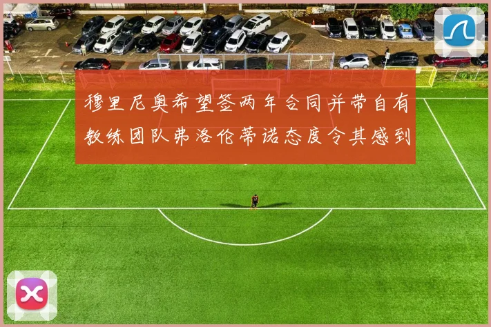 穆里尼奥希望签两年合同并带自有教练团队弗洛伦蒂诺态度令其感到失望