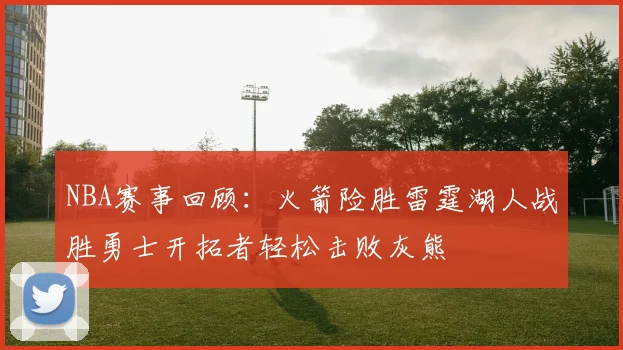 NBA赛事回顾：火箭险胜雷霆湖人战胜勇士开拓者轻松击败灰熊