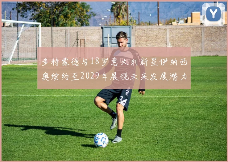 多特蒙德与18岁意大利新星伊纳西奥续约至2029年展现未来发展潜力