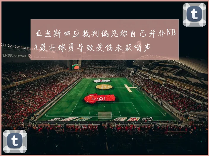 亚当斯回应裁判偏见称自己并非NBA最壮球员导致受伤未获哨声