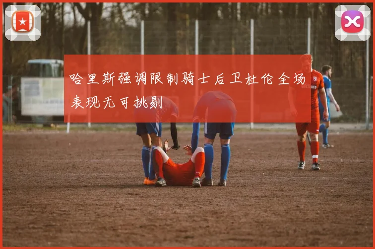 哈里斯强调限制骑士后卫杜伦全场表现无可挑剔