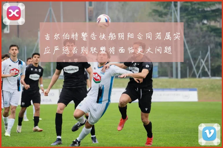 吉尔伯特警告快船阴阳合同若属实应严惩否则联盟将面临更大问题