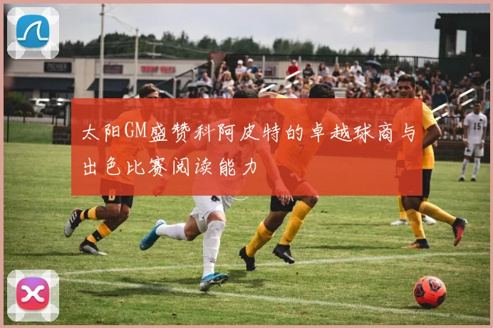 太阳GM盛赞科阿皮特的卓越球商与出色比赛阅读能力