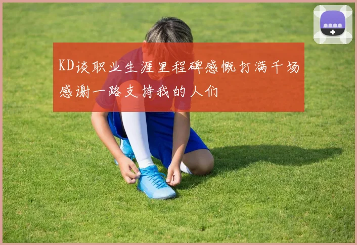 KD谈职业生涯里程碑感慨打满千场感谢一路支持我的人们
