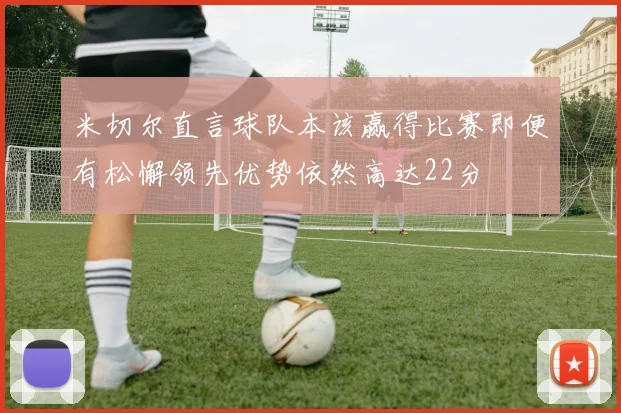 米切尔直言球队本该赢得比赛即便有松懈领先优势依然高达22分